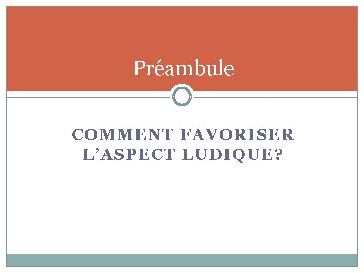 Préambule COMMENT FAVORISER L’ASPECT LUDIQUE? 