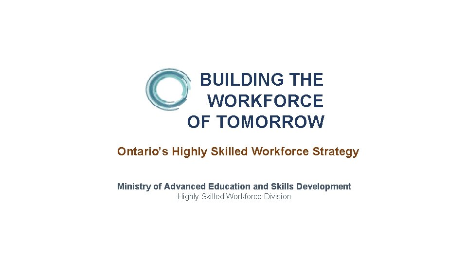 BUILDING THE WORKFORCE OF TOMORROW Ontario’s Highly Skilled Workforce Strategy Ministry of Advanced Education