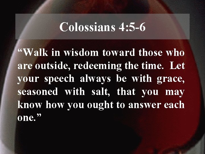 Colossians 4: 5 -6 “Walk in wisdom toward those who are outside, redeeming the