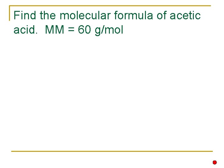 Find the molecular formula of acetic acid. MM = 60 g/mol 