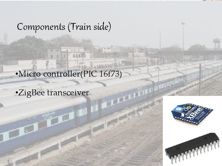 Components (Train side) • Micro controller(PIC 16 f 73) • Zig. Bee transceiver 