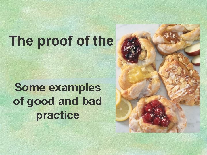 The proof of the pudding. . . Some examples of good and bad practice