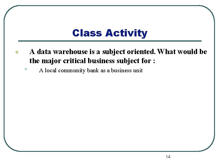 Class Activity l • A data warehouse is a subject oriented. What would be