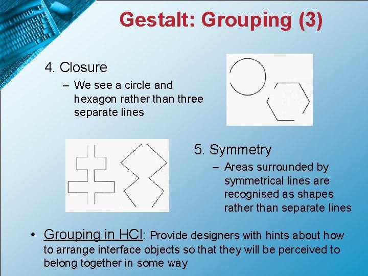 Gestalt: Grouping (3) 4. Closure – We see a circle and hexagon rather than