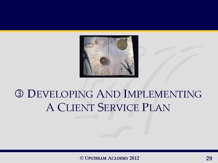  DEVELOPING AND IMPLEMENTING A CLIENT SERVICE PLAN © UPSTREAM ACADEMY 2012 29 