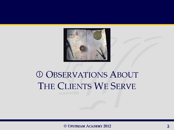  OBSERVATIONS ABOUT THE CLIENTS WE SERVE © UPSTREAM ACADEMY 2012 3 