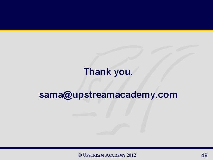 Thank you. sama@upstreamacademy. com © UPSTREAM ACADEMY 2012 46 