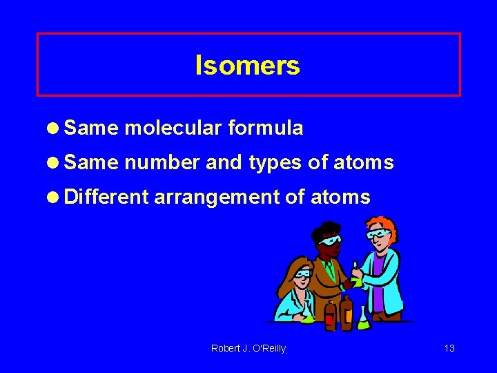 Isomers =Same molecular formula =Same number and types of atoms =Different arrangement of atoms