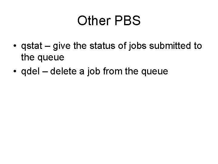 Other PBS • qstat – give the status of jobs submitted to the queue