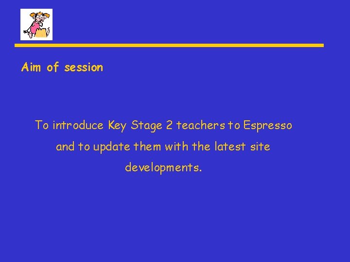 Aim of session To introduce Key Stage 2 teachers to Espresso and to update