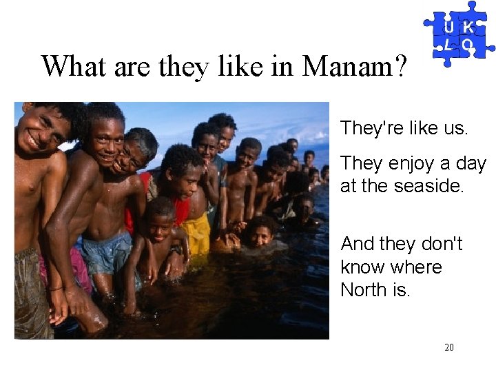 What are they like in Manam? They're like us. They enjoy a day at