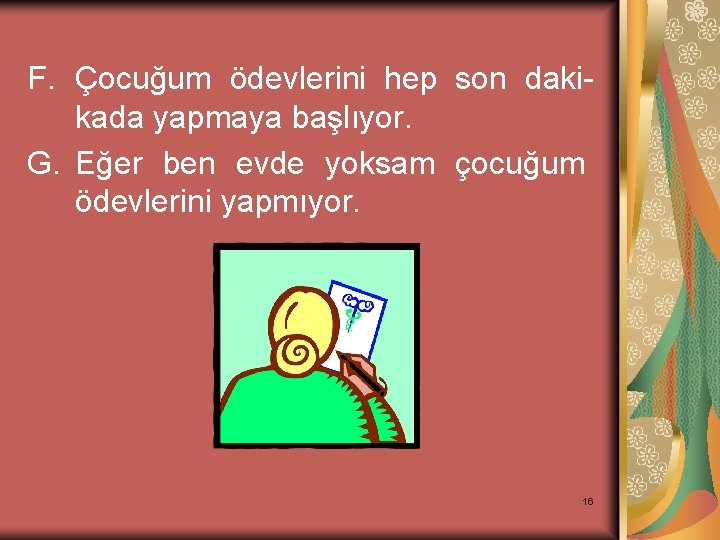 F. Çocuğum ödevlerini hep son dakikada yapmaya başlıyor. G. Eğer ben evde yoksam çocuğum