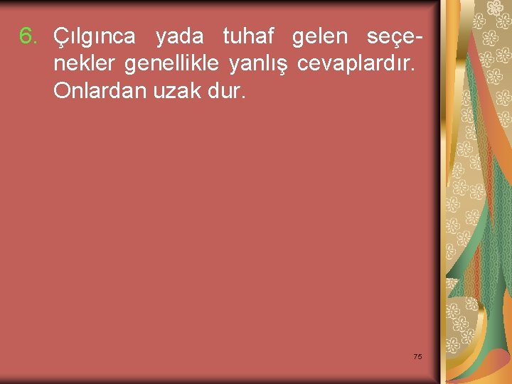 6. Çılgınca yada tuhaf gelen seçenekler genellikle yanlış cevaplardır. Onlardan uzak dur. 75 