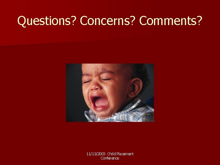 Questions? Concerns? Comments? 11/13/2003 Child Placement Conference 