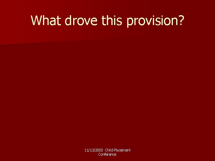 What drove this provision? 11/13/2003 Child Placement Conference 