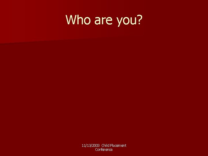 Who are you? 11/13/2003 Child Placement Conference 