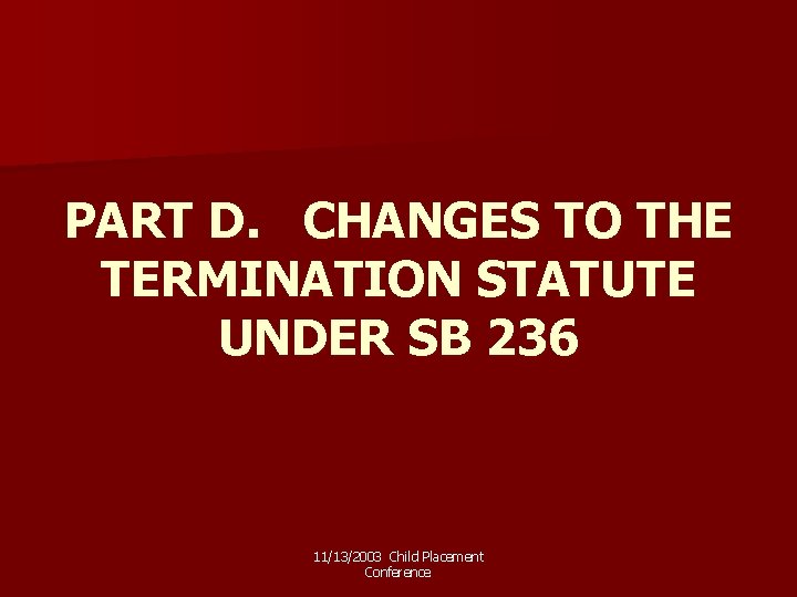 PART D. CHANGES TO THE TERMINATION STATUTE UNDER SB 236 11/13/2003 Child Placement Conference