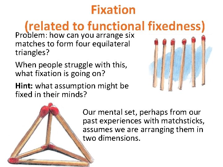 Fixation (related to functional fixedness) Problem: how can you arrange six matches to form