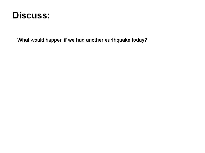 Discuss: What would happen if we had another earthquake today? 