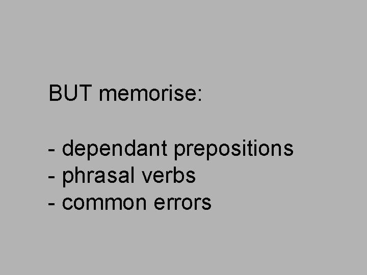 BUT memorise: - dependant prepositions - phrasal verbs - common errors 