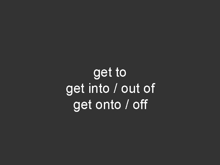 get to get into / out of get onto / off 