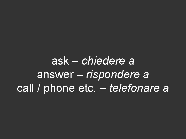 ask – chiedere a answer – rispondere a call / phone etc. – telefonare