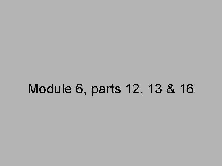 Module 6, parts 12, 13 & 16 
