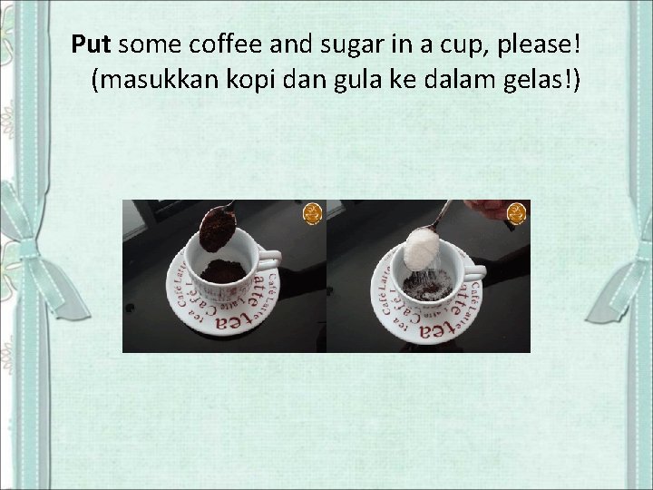 Put some coffee and sugar in a cup, please! (masukkan kopi dan gula ke