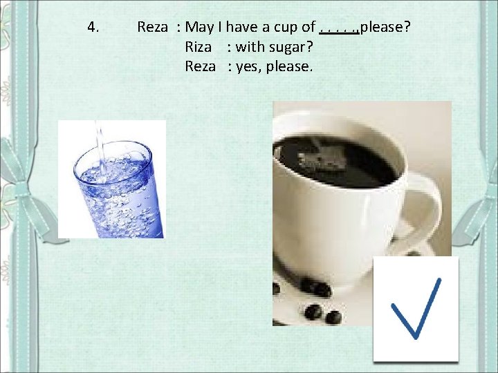 4. Reza : May I have a cup of. . . , please? Riza