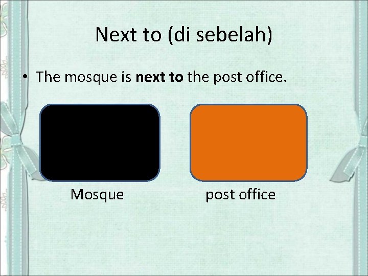 Next to (di sebelah) • The mosque is next to the post office. Mosque