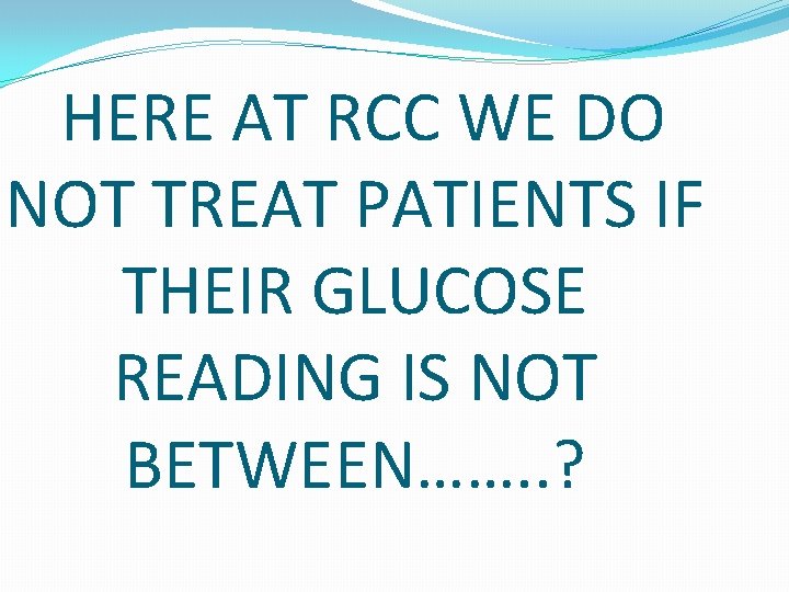 HERE AT RCC WE DO NOT TREAT PATIENTS IF THEIR GLUCOSE READING IS NOT