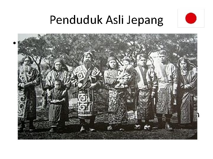 Penduduk Asli Jepang • Asal-usul suku Ainu belum sepenuhnya diketahui. Mereka seringkali dianggap Jōmonjin,