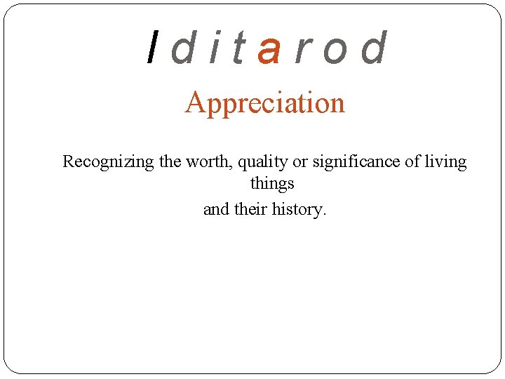 Iditarod Appreciation Recognizing the worth, quality or significance of living things and their history.