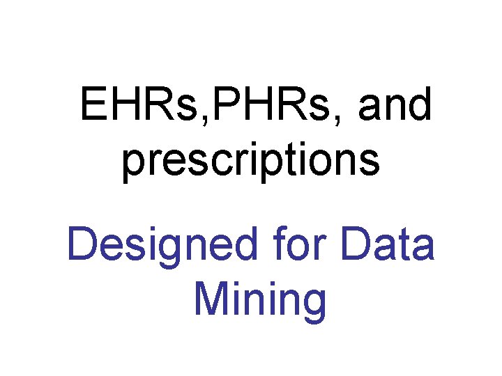  EHRs, PHRs, and prescriptions Designed for Data Mining 