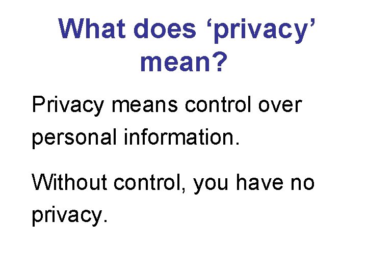  What does ‘privacy’ mean? Privacy means control over personal information. Without control, you