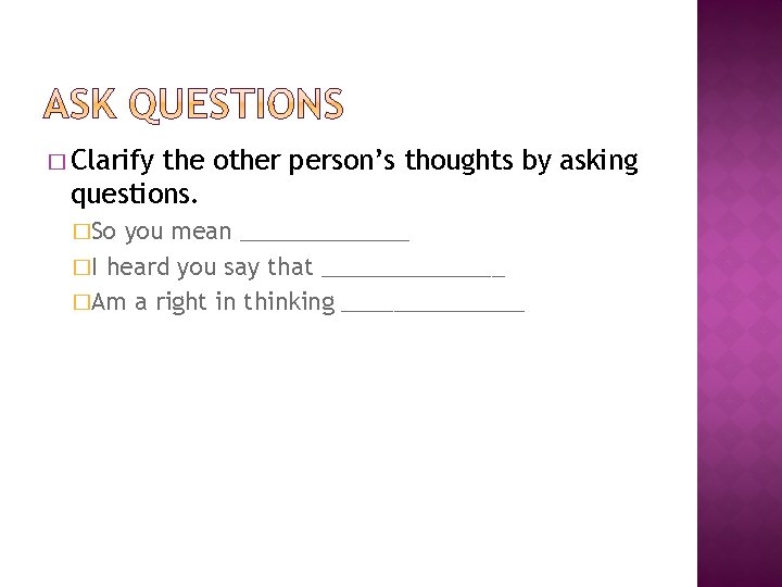 � Clarify the other person’s thoughts by asking questions. �So you mean _______ �I