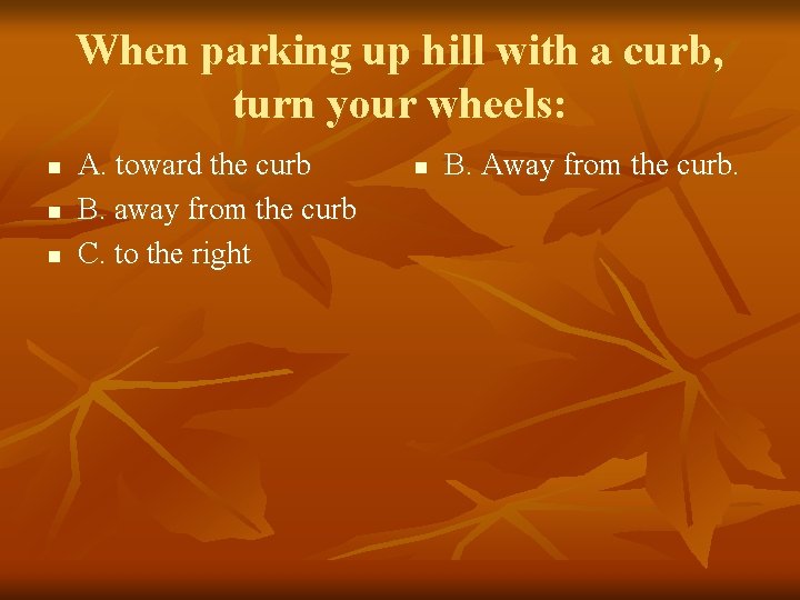 When parking up hill with a curb, turn your wheels: n n n A.
