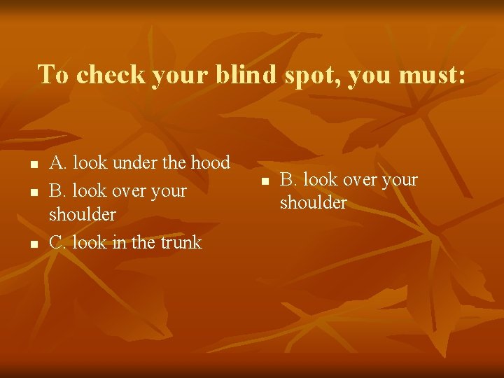 To check your blind spot, you must: n n n A. look under the