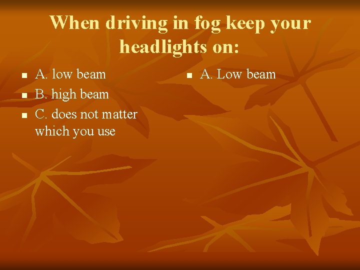 When driving in fog keep your headlights on: n n n A. low beam