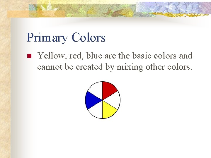 Primary Colors n Yellow, red, blue are the basic colors and cannot be created