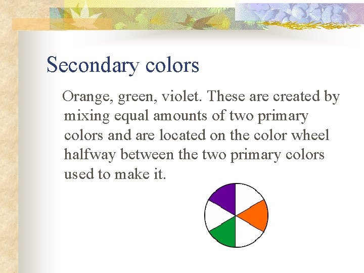 Secondary colors Orange, green, violet. These are created by mixing equal amounts of two