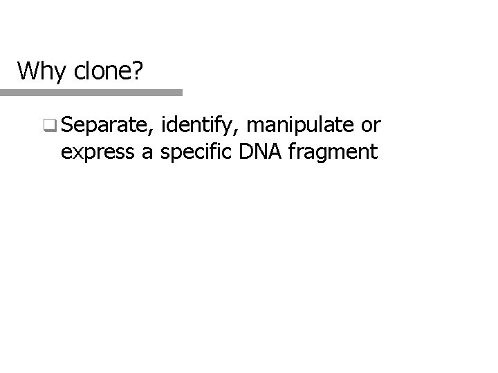 Why clone? q Separate, identify, manipulate or express a specific DNA fragment 3 