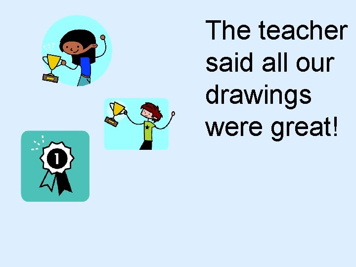 The teacher said all our drawings were great! 