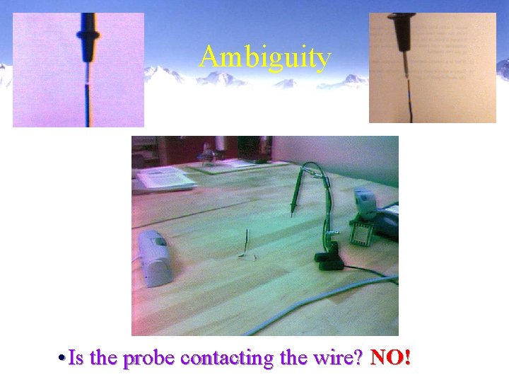 Ambiguity • Is the probe contacting the wire? NO! 