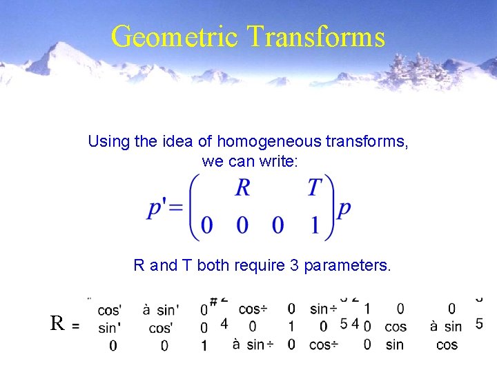 Geometric Transforms Using the idea of homogeneous transforms, we can write: R and T