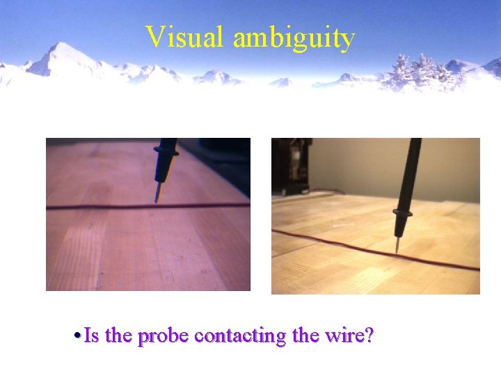 Visual ambiguity • Is the probe contacting the wire? 
