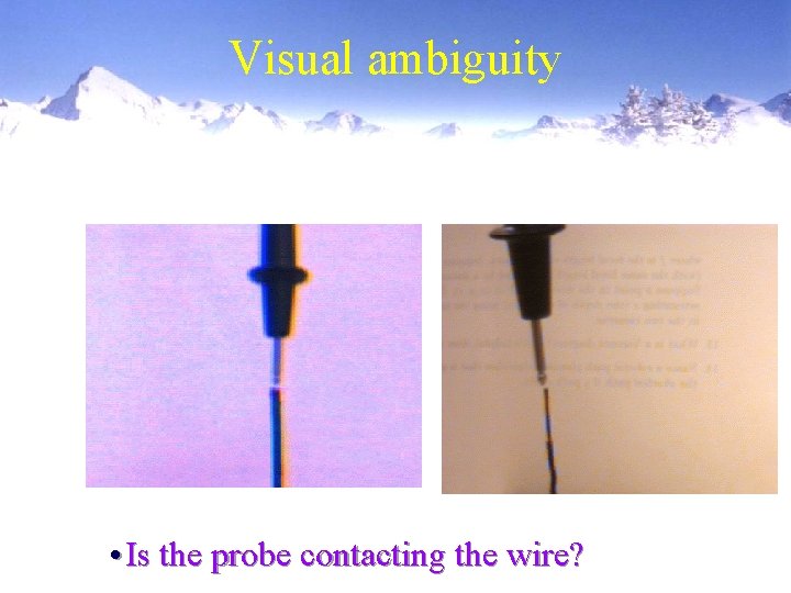 Visual ambiguity • Is the probe contacting the wire? 