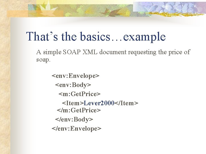 That’s the basics…example A simple SOAP XML document requesting the price of soap. <env: