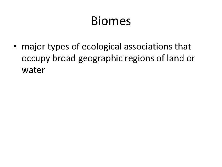 Biomes • major types of ecological associations that occupy broad geographic regions of land