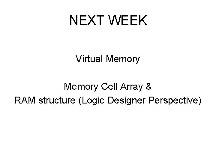 NEXT WEEK Virtual Memory Cell Array & RAM structure (Logic Designer Perspective) 